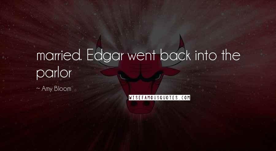 Amy Bloom Quotes: married. Edgar went back into the parlor