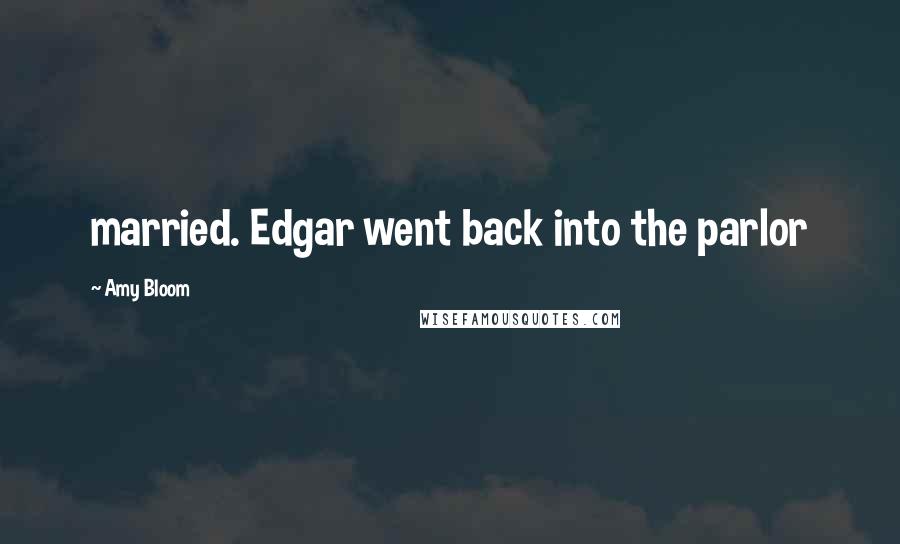 Amy Bloom Quotes: married. Edgar went back into the parlor