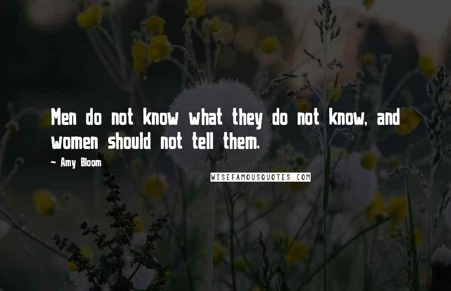 Amy Bloom Quotes: Men do not know what they do not know, and women should not tell them.