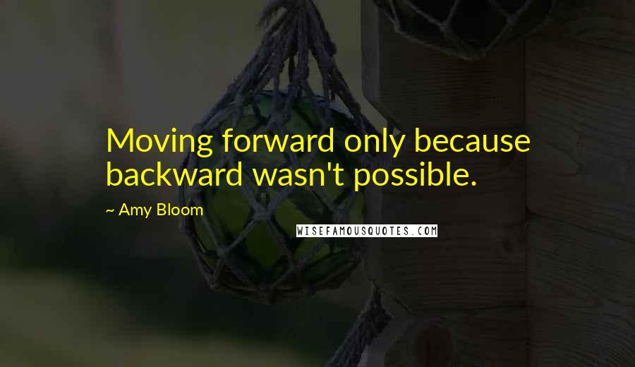 Amy Bloom Quotes: Moving forward only because backward wasn't possible.