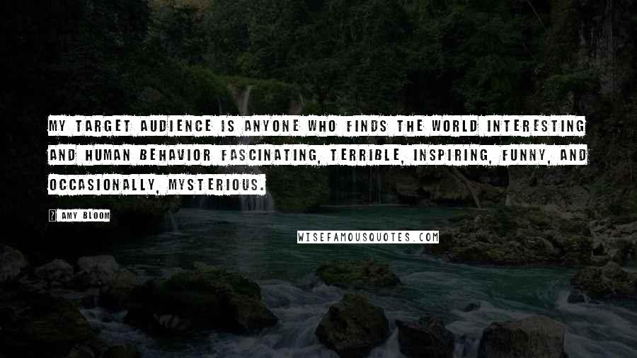 Amy Bloom Quotes: My target audience is anyone who finds the world interesting and human behavior fascinating, terrible, inspiring, funny, and occasionally, mysterious.