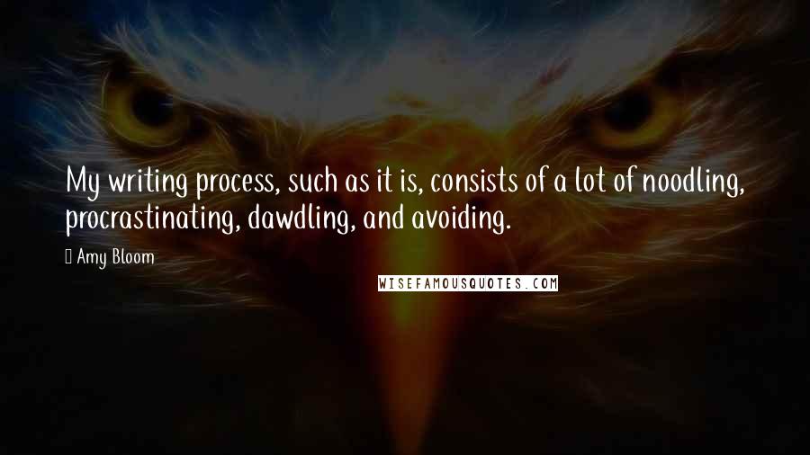 Amy Bloom Quotes: My writing process, such as it is, consists of a lot of noodling, procrastinating, dawdling, and avoiding.