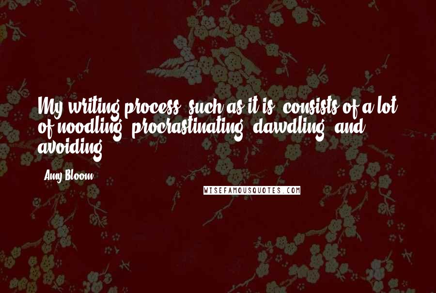 Amy Bloom Quotes: My writing process, such as it is, consists of a lot of noodling, procrastinating, dawdling, and avoiding.