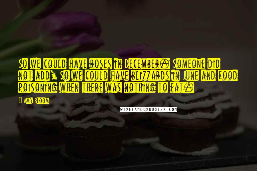 Amy Bloom Quotes: So we could have roses in December. Someone did not add, So we could have blizzards in June and food poisoning when there was nothing to eat.