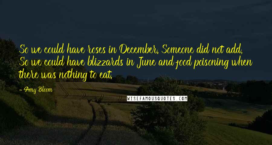 Amy Bloom Quotes: So we could have roses in December. Someone did not add, So we could have blizzards in June and food poisoning when there was nothing to eat.