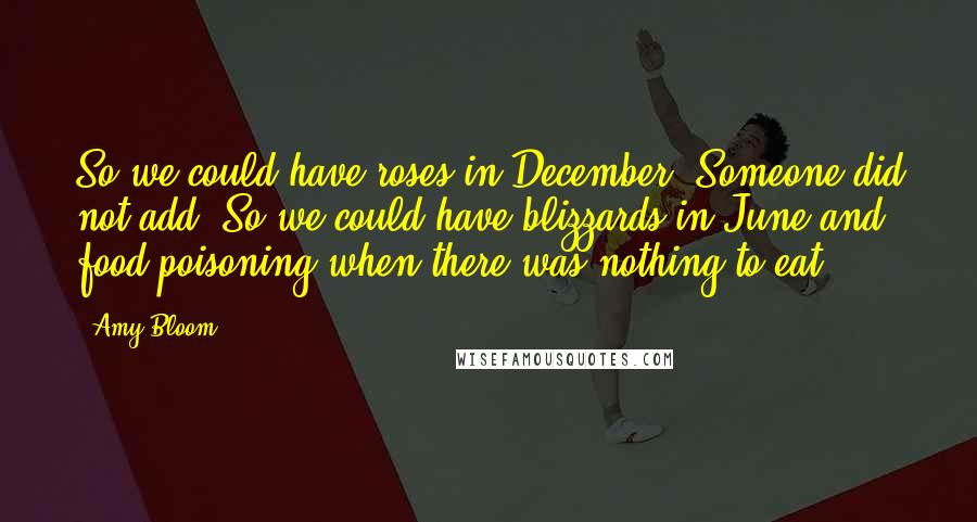 Amy Bloom Quotes: So we could have roses in December. Someone did not add, So we could have blizzards in June and food poisoning when there was nothing to eat.