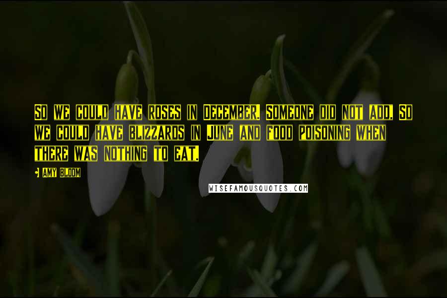 Amy Bloom Quotes: So we could have roses in December. Someone did not add, So we could have blizzards in June and food poisoning when there was nothing to eat.