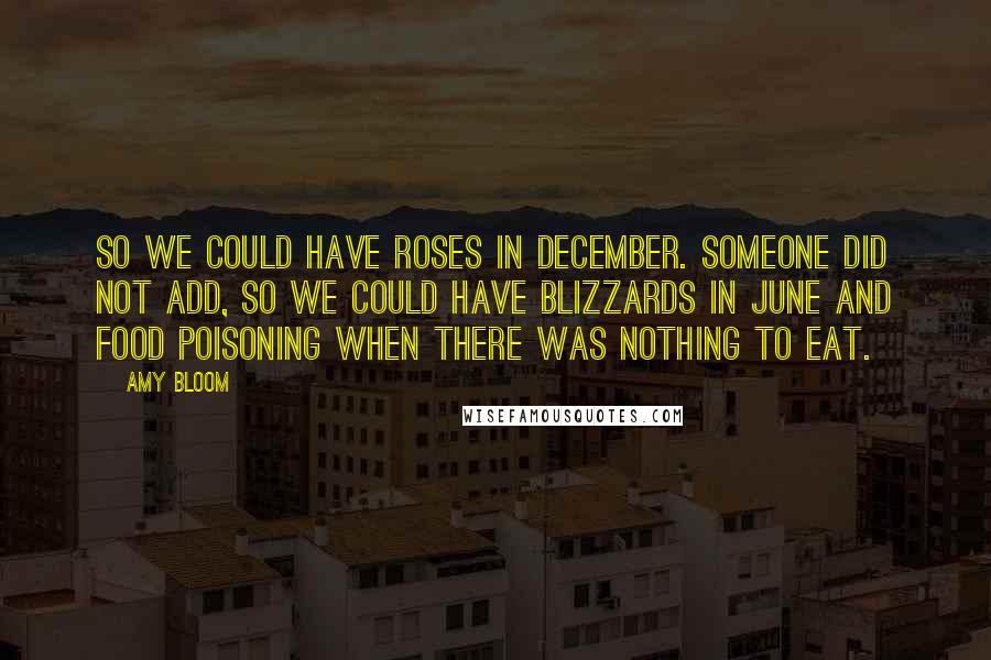 Amy Bloom Quotes: So we could have roses in December. Someone did not add, So we could have blizzards in June and food poisoning when there was nothing to eat.