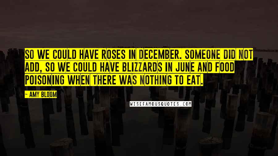 Amy Bloom Quotes: So we could have roses in December. Someone did not add, So we could have blizzards in June and food poisoning when there was nothing to eat.