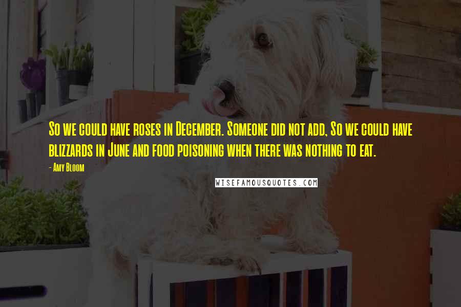 Amy Bloom Quotes: So we could have roses in December. Someone did not add, So we could have blizzards in June and food poisoning when there was nothing to eat.