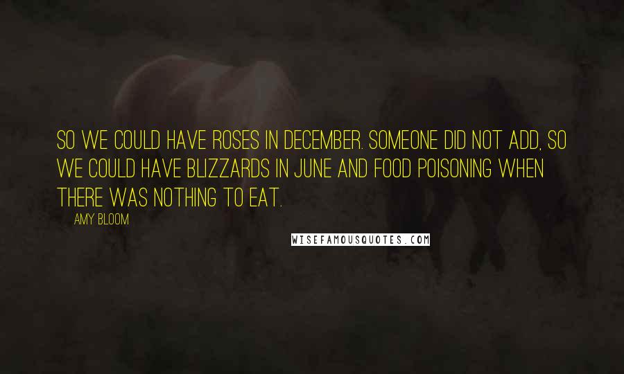 Amy Bloom Quotes: So we could have roses in December. Someone did not add, So we could have blizzards in June and food poisoning when there was nothing to eat.