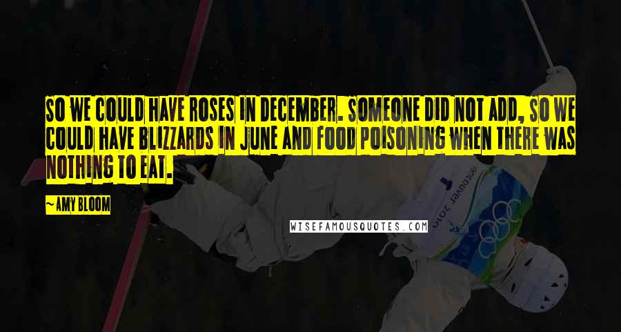 Amy Bloom Quotes: So we could have roses in December. Someone did not add, So we could have blizzards in June and food poisoning when there was nothing to eat.