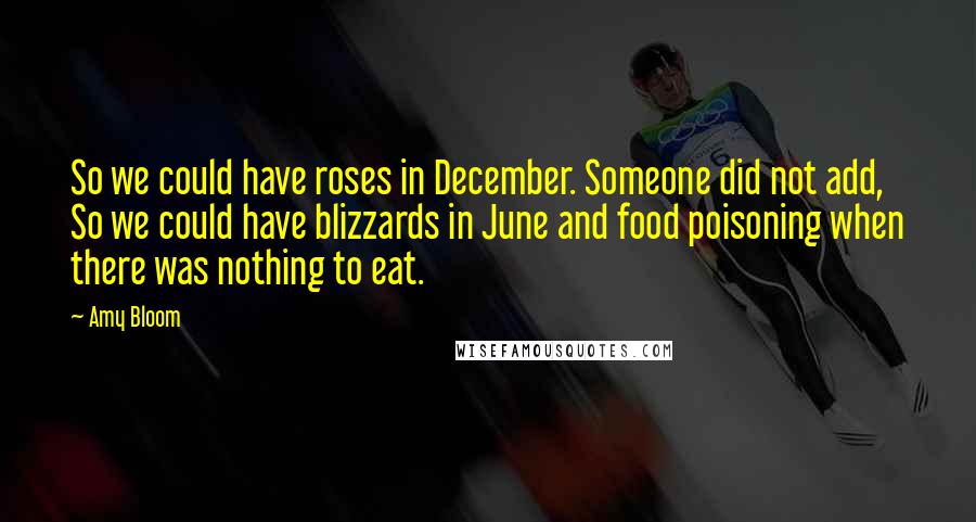 Amy Bloom Quotes: So we could have roses in December. Someone did not add, So we could have blizzards in June and food poisoning when there was nothing to eat.