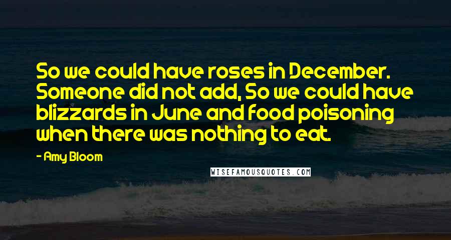 Amy Bloom Quotes: So we could have roses in December. Someone did not add, So we could have blizzards in June and food poisoning when there was nothing to eat.