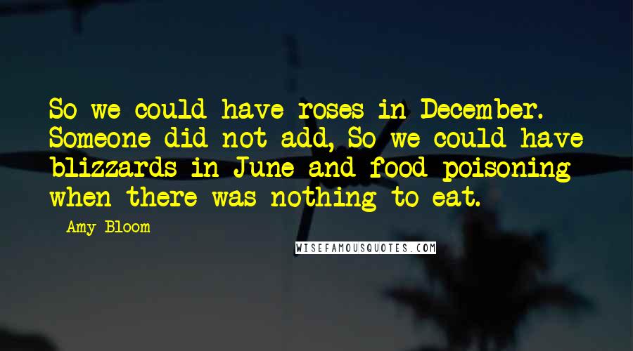 Amy Bloom Quotes: So we could have roses in December. Someone did not add, So we could have blizzards in June and food poisoning when there was nothing to eat.