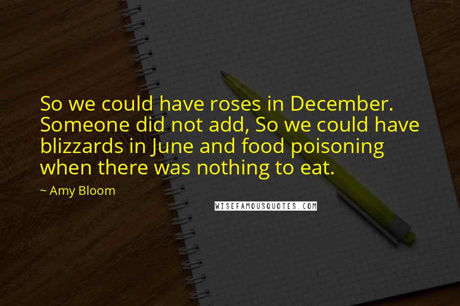 Amy Bloom Quotes: So we could have roses in December. Someone did not add, So we could have blizzards in June and food poisoning when there was nothing to eat.