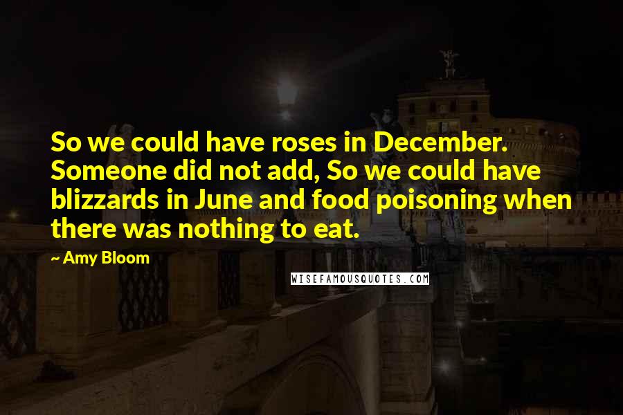 Amy Bloom Quotes: So we could have roses in December. Someone did not add, So we could have blizzards in June and food poisoning when there was nothing to eat.