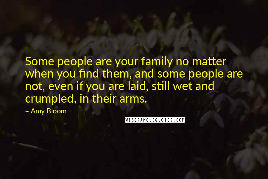 Amy Bloom Quotes: Some people are your family no matter when you find them, and some people are not, even if you are laid, still wet and crumpled, in their arms.