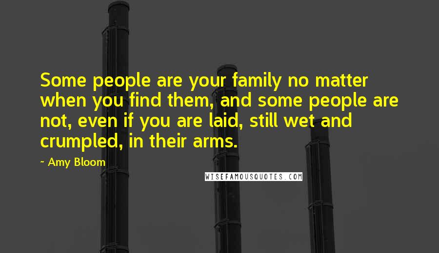 Amy Bloom Quotes: Some people are your family no matter when you find them, and some people are not, even if you are laid, still wet and crumpled, in their arms.