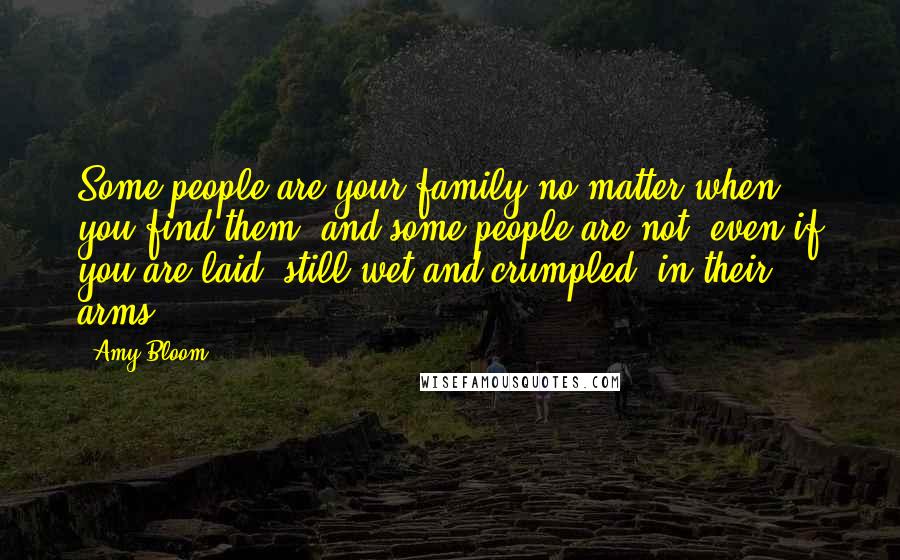 Amy Bloom Quotes: Some people are your family no matter when you find them, and some people are not, even if you are laid, still wet and crumpled, in their arms.