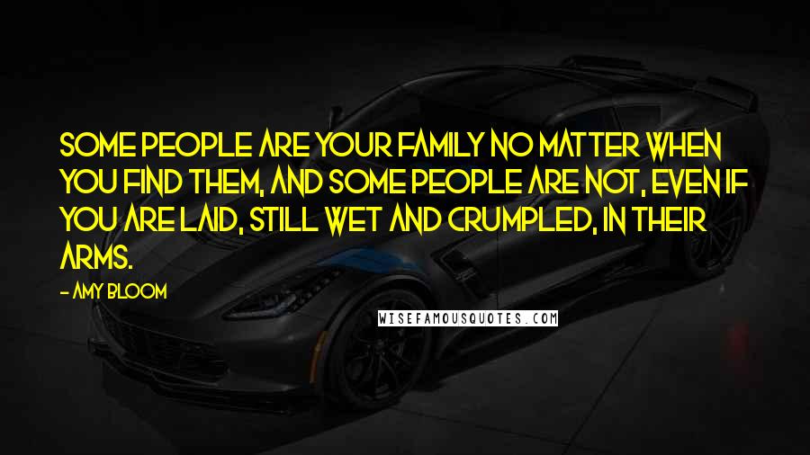 Amy Bloom Quotes: Some people are your family no matter when you find them, and some people are not, even if you are laid, still wet and crumpled, in their arms.