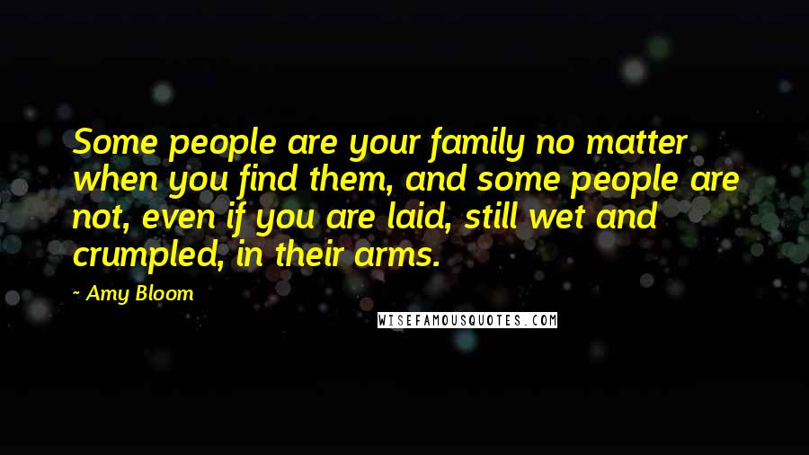 Amy Bloom Quotes: Some people are your family no matter when you find them, and some people are not, even if you are laid, still wet and crumpled, in their arms.