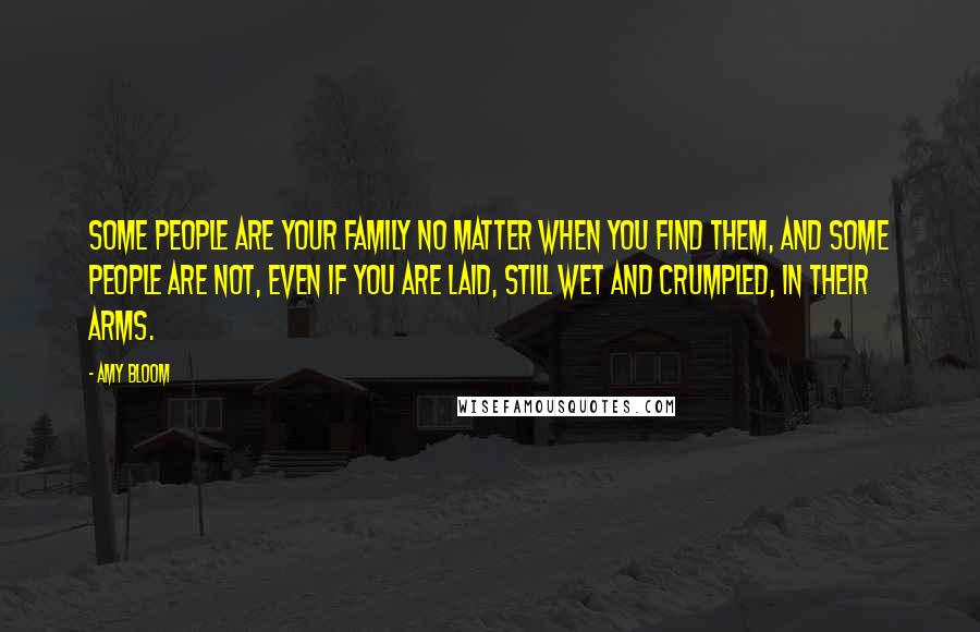 Amy Bloom Quotes: Some people are your family no matter when you find them, and some people are not, even if you are laid, still wet and crumpled, in their arms.