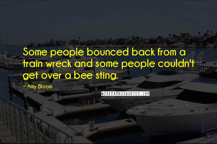 Amy Bloom Quotes: Some people bounced back from a train wreck and some people couldn't get over a bee sting.