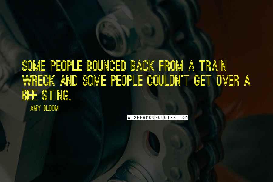 Amy Bloom Quotes: Some people bounced back from a train wreck and some people couldn't get over a bee sting.