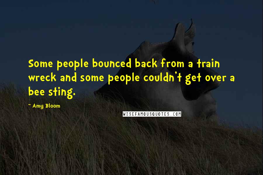 Amy Bloom Quotes: Some people bounced back from a train wreck and some people couldn't get over a bee sting.