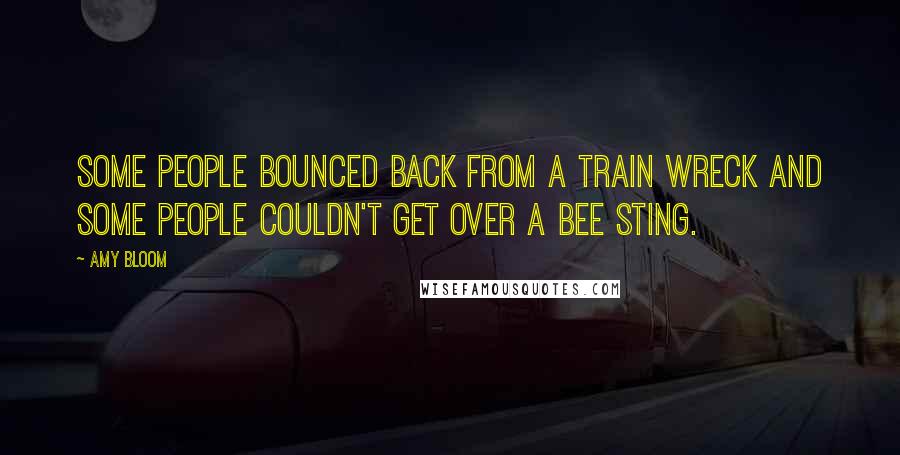 Amy Bloom Quotes: Some people bounced back from a train wreck and some people couldn't get over a bee sting.