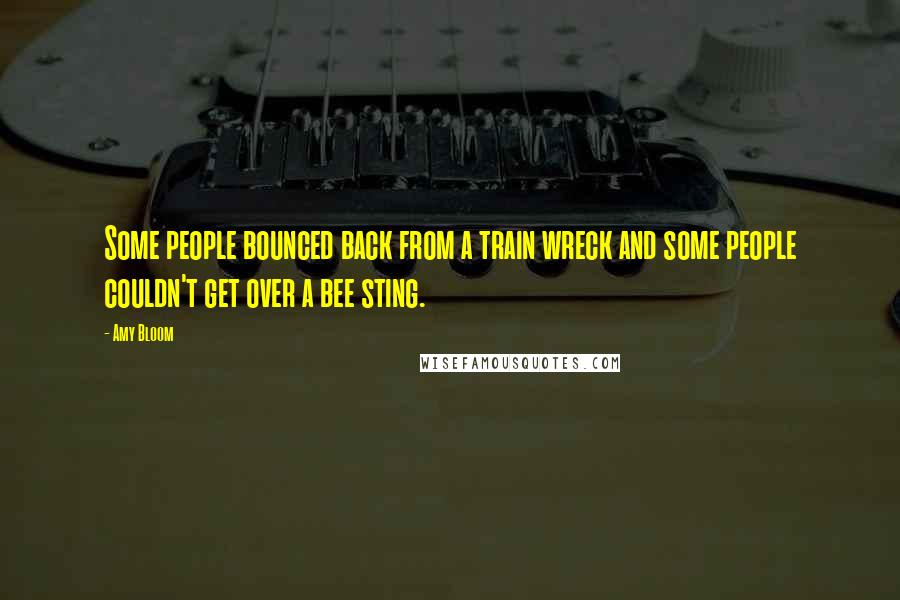 Amy Bloom Quotes: Some people bounced back from a train wreck and some people couldn't get over a bee sting.