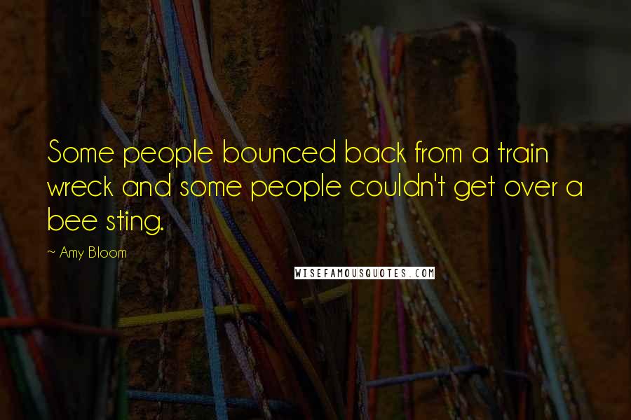 Amy Bloom Quotes: Some people bounced back from a train wreck and some people couldn't get over a bee sting.