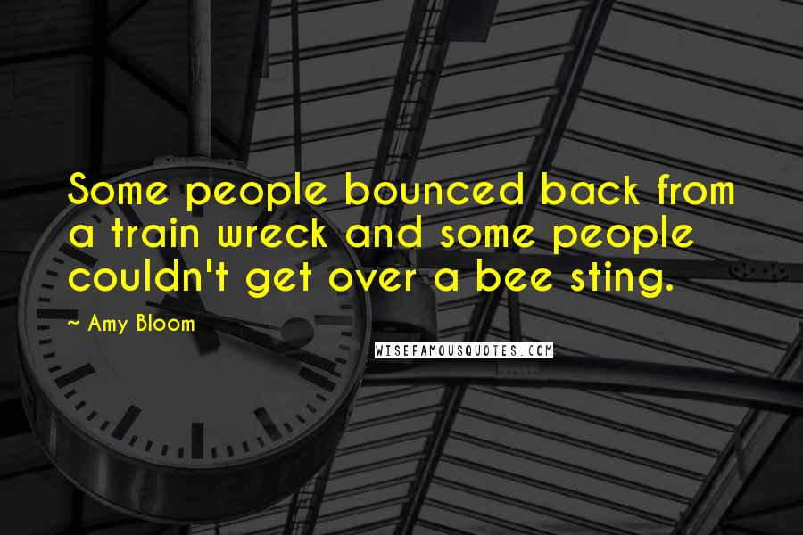 Amy Bloom Quotes: Some people bounced back from a train wreck and some people couldn't get over a bee sting.