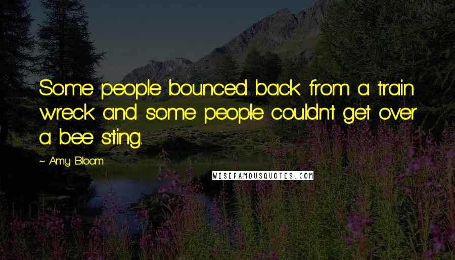 Amy Bloom Quotes: Some people bounced back from a train wreck and some people couldn't get over a bee sting.