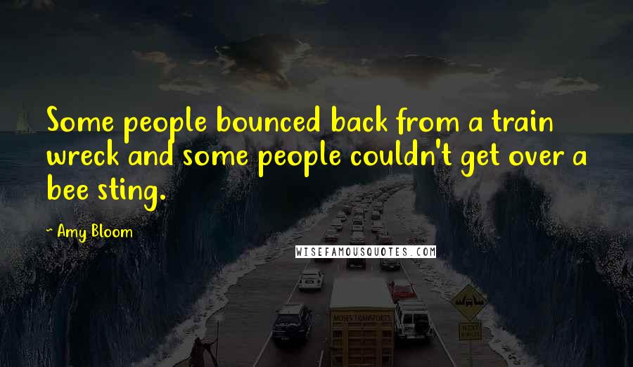 Amy Bloom Quotes: Some people bounced back from a train wreck and some people couldn't get over a bee sting.