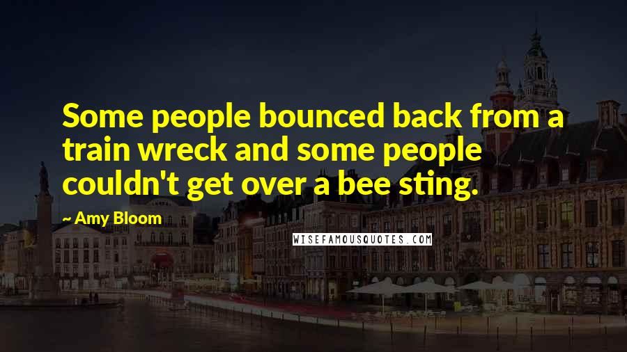 Amy Bloom Quotes: Some people bounced back from a train wreck and some people couldn't get over a bee sting.