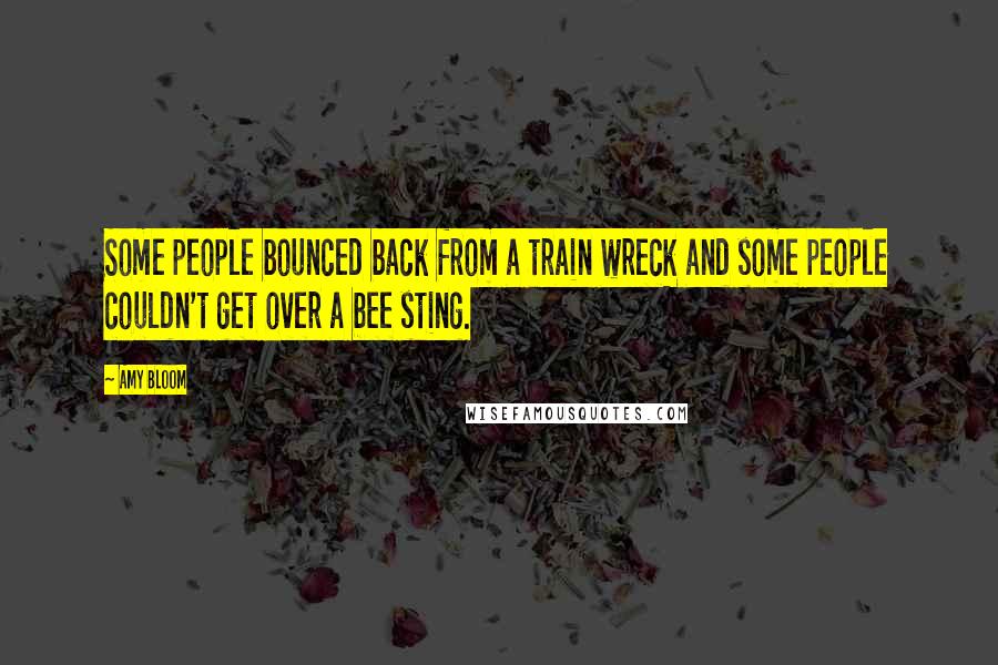 Amy Bloom Quotes: Some people bounced back from a train wreck and some people couldn't get over a bee sting.