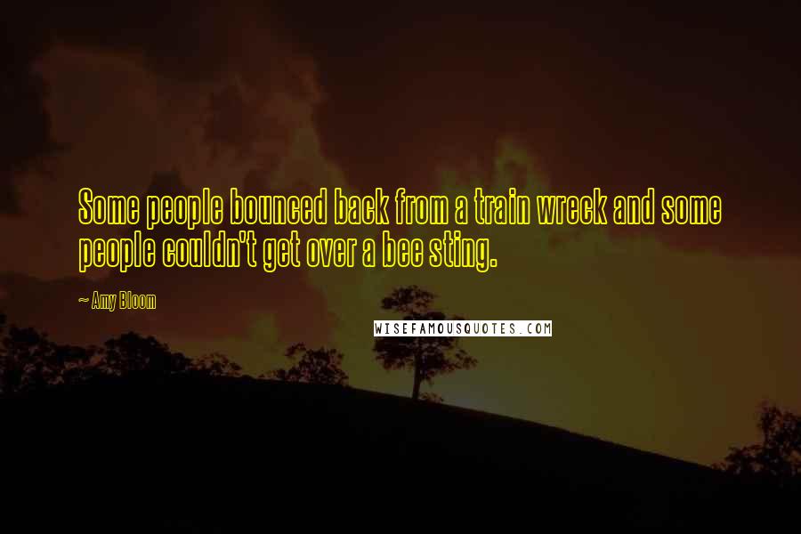 Amy Bloom Quotes: Some people bounced back from a train wreck and some people couldn't get over a bee sting.