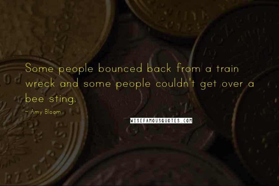 Amy Bloom Quotes: Some people bounced back from a train wreck and some people couldn't get over a bee sting.