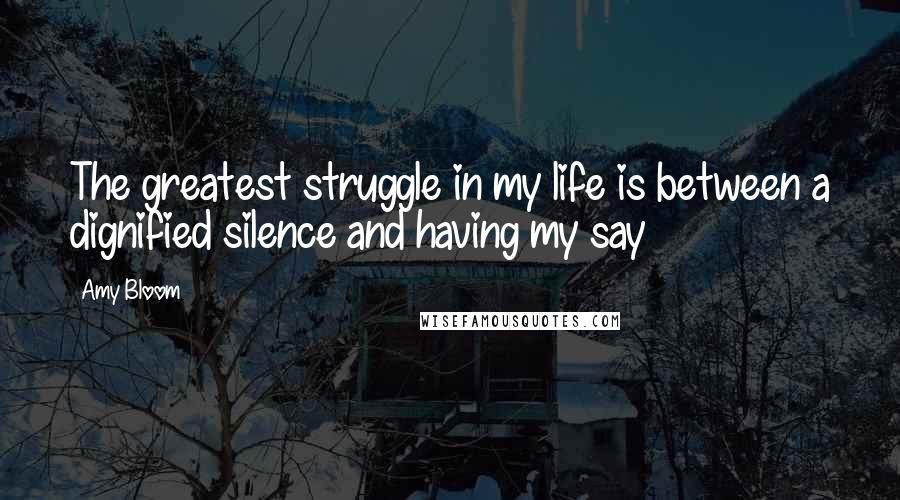 Amy Bloom Quotes: The greatest struggle in my life is between a dignified silence and having my say