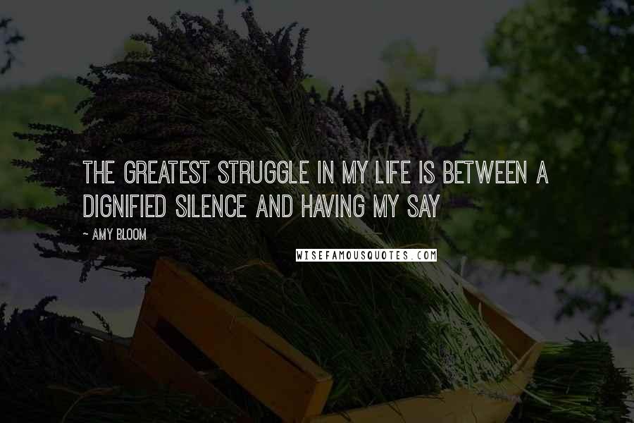 Amy Bloom Quotes: The greatest struggle in my life is between a dignified silence and having my say