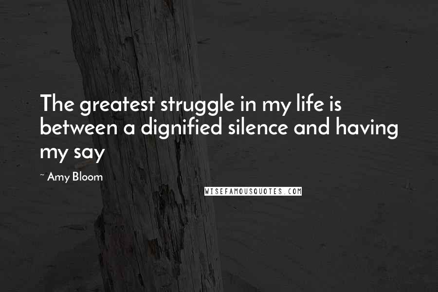 Amy Bloom Quotes: The greatest struggle in my life is between a dignified silence and having my say