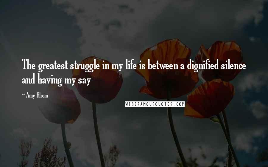 Amy Bloom Quotes: The greatest struggle in my life is between a dignified silence and having my say