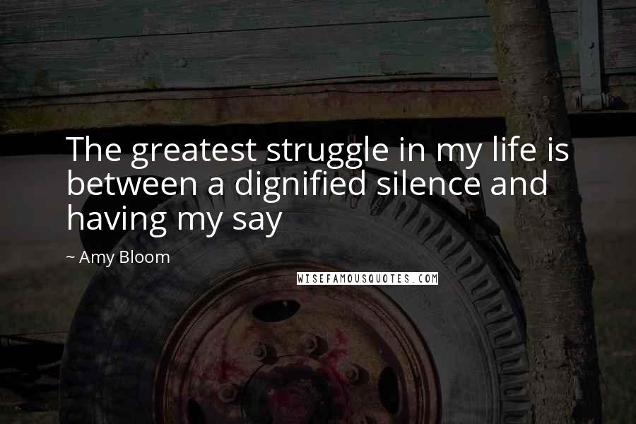 Amy Bloom Quotes: The greatest struggle in my life is between a dignified silence and having my say