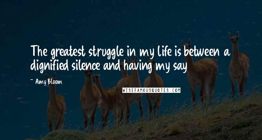Amy Bloom Quotes: The greatest struggle in my life is between a dignified silence and having my say