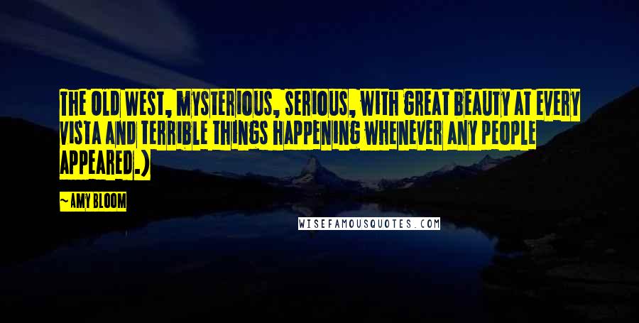 Amy Bloom Quotes: The Old West, mysterious, serious, with great beauty at every vista and terrible things happening whenever any people appeared.)