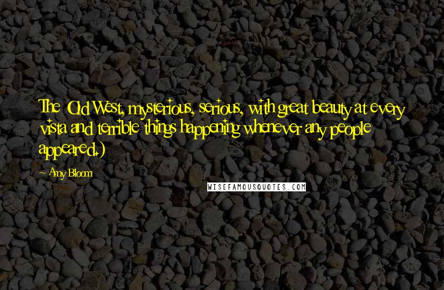 Amy Bloom Quotes: The Old West, mysterious, serious, with great beauty at every vista and terrible things happening whenever any people appeared.)