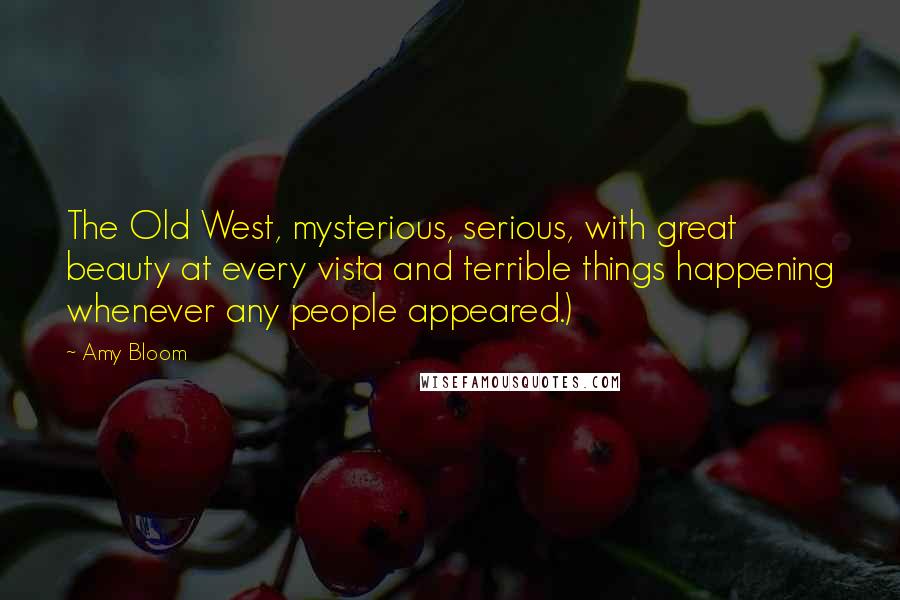 Amy Bloom Quotes: The Old West, mysterious, serious, with great beauty at every vista and terrible things happening whenever any people appeared.)