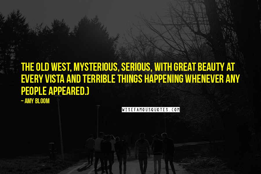 Amy Bloom Quotes: The Old West, mysterious, serious, with great beauty at every vista and terrible things happening whenever any people appeared.)